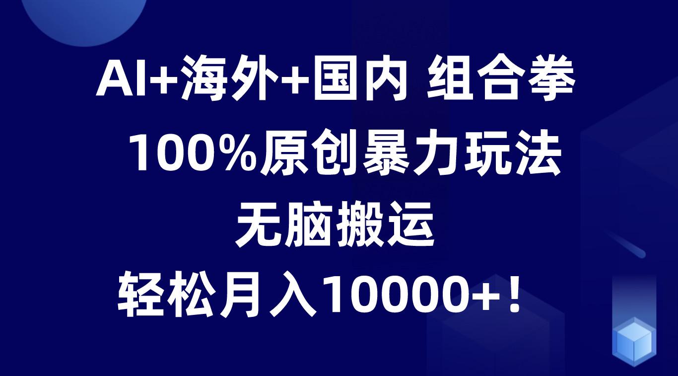 AI+海外+国内组合拳,100%原创暴力玩法,无脑搬运,轻松月入10000+!-秋鱼网创