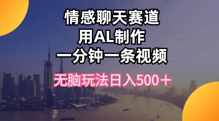 情感聊天赛道用al制作一分钟一条视频无脑玩法日入500＋-秋鱼网创