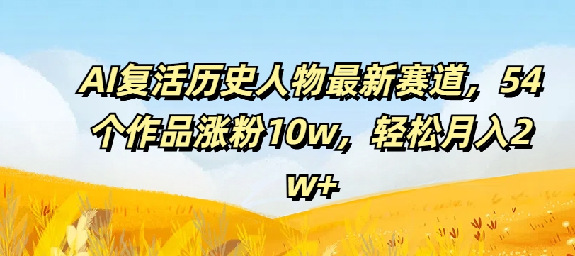 AI复活历史人物最新赛道，54个作品涨粉10w，轻松月入2w+【揭秘】-秋鱼网创