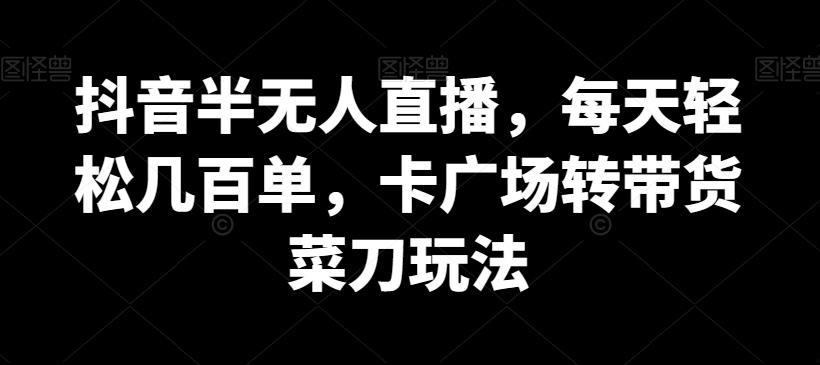 抖音半无人直播，每天轻松几百单，卡广场转带货菜刀玩法【揭秘】-秋鱼网创