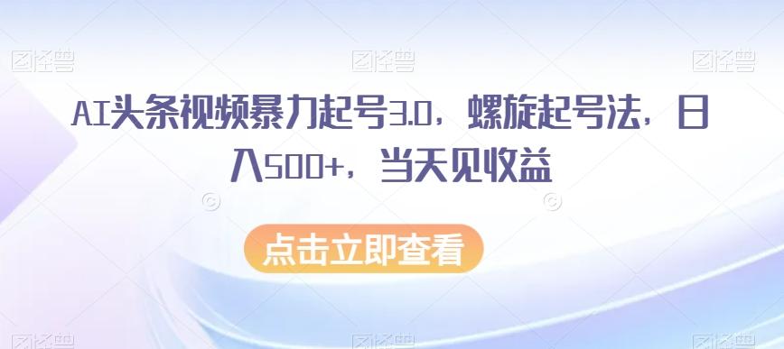 AI头条视频暴力起号3.0，螺旋起号法，日入500+，当天见收益【揭秘】-秋鱼网创