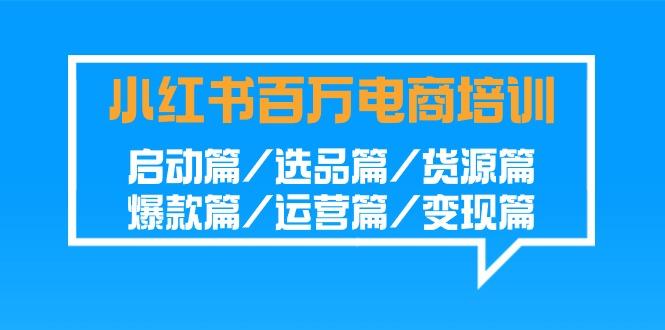 小红书百万电商培训班:启动篇/选品篇/货源篇/爆款篇/运营篇/变现篇-秋鱼网创