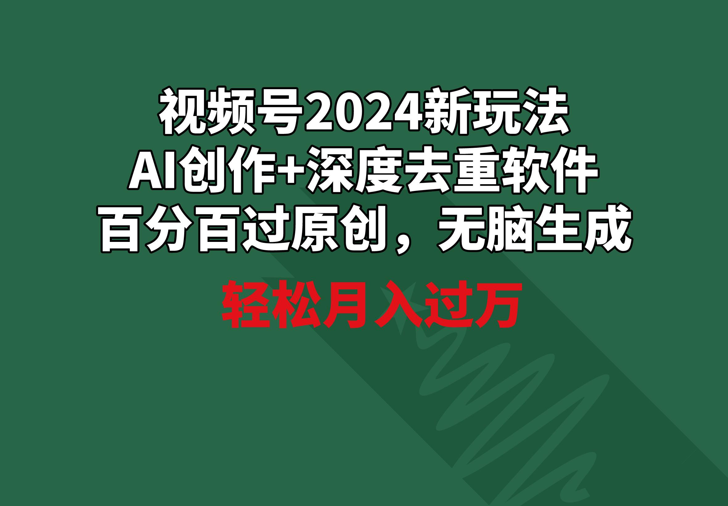 视频号2024新玩法，AI创作+深度去重软件 百分百过原创，无脑生成，月入过万-秋鱼网创