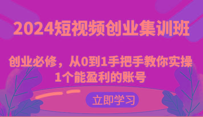 2024短视频创业集训班：创业必修，从0到1手把手教你实操1个能盈利的账号-秋鱼网创