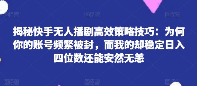 揭秘快手无人播剧高效策略技巧：为何你的账号频繁被封，而我的却稳定日入四位数还能安然无恙【揭秘】-秋鱼网创