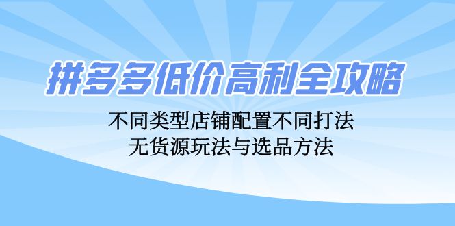 拼多多低价高利全攻略：不同类型店铺配置不同打法，无货源玩法与选品方法-秋鱼网创