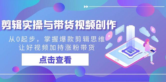 剪辑实操与带货视频创作，从0起步，掌握爆款剪辑思维，让好视频加持涨粉带货-秋鱼网创