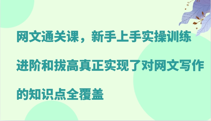 网文通关课，新手上手实操训练，进阶和拔高真正实现了对网文写作的知识点全覆盖-秋鱼网创