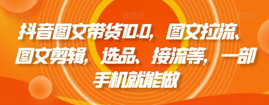 抖音图文带货10.0，图文拉流、图文剪辑，选品、接流等，一部手机就能做-秋鱼网创