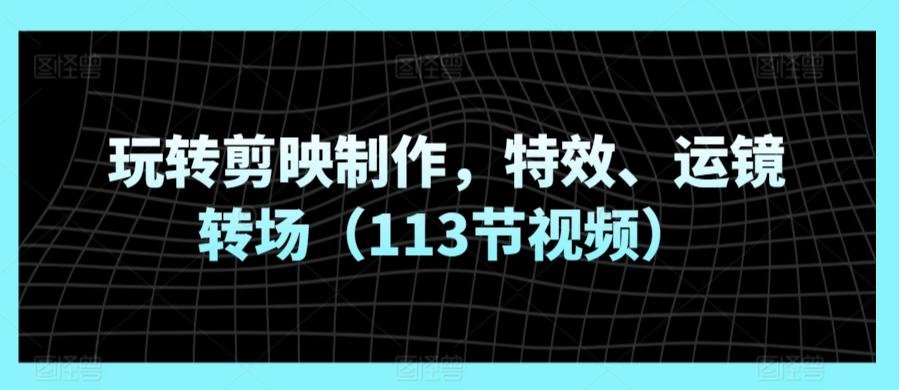 玩转剪映制作，特效、运镜转场(113节视频)-秋鱼网创