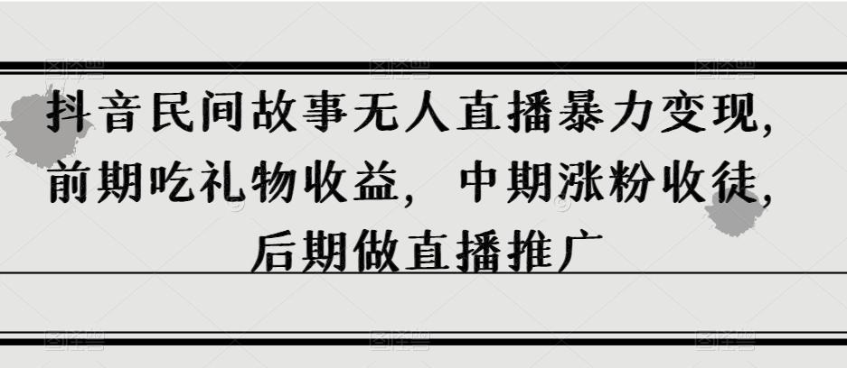 抖音民间故事无人直播暴力变现，前期吃礼物收益，中期涨粉收徒，后期做直播推广【揭秘】-秋鱼网创