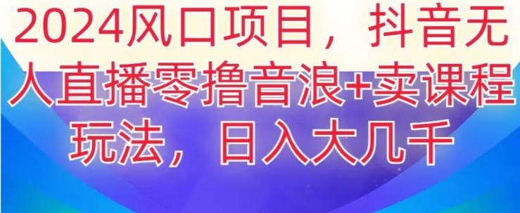 2024风口项目，抖音无人主播撸音浪+卖课程玩法，日入大几千【揭秘】-秋鱼网创