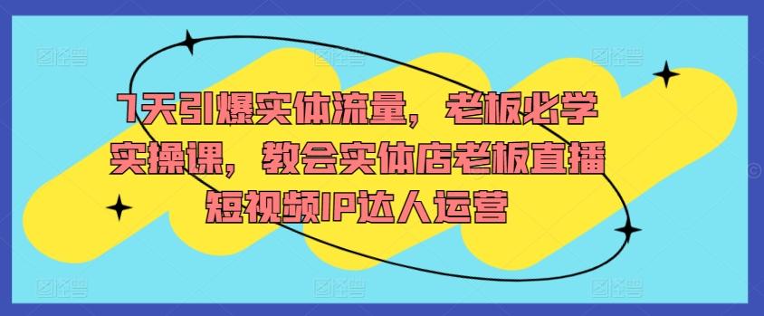 7天引爆实体流量，老板必学实操课，教会实体店老板直播短视频IP达人运营-秋鱼网创
