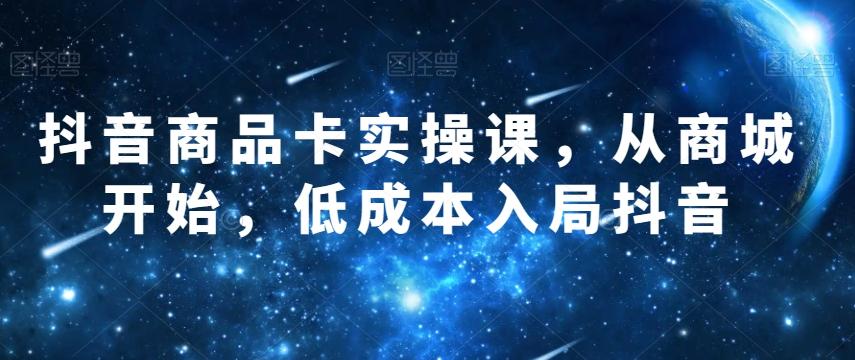 抖音商品卡实操课，从商城开始，低成本入局抖音-秋鱼网创