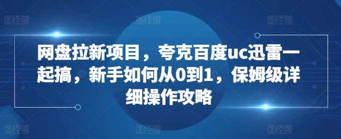 网盘拉新项目，夸克百度uc迅雷一起搞，新手如何从0到1，保姆级详细操作攻略-秋鱼网创