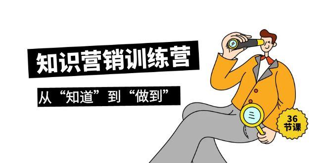 (9512期)知识营销训练营·实操班，从“知道”到“做到”(36节课)-秋鱼网创
