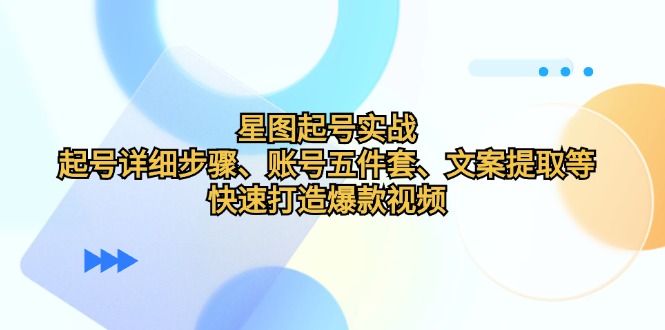 星图起号实战：起号详细步骤、账号五件套、文案提取等，快速打造爆款视频-秋鱼网创