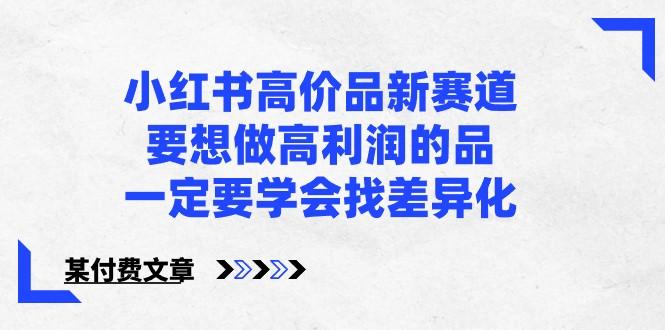 某公众号付费文章-小红书高价品新赛道，要想做高利润的品，一定要学会找差异化！-秋鱼网创