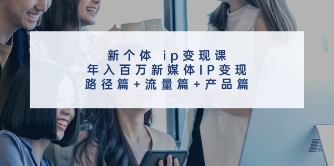 新个体ip变现课，年入百万新媒体IP变现，路径篇+流量篇+产品篇-秋鱼网创