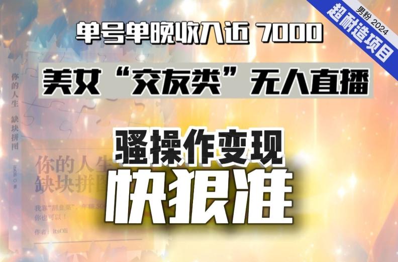 美女“交友类”无人直播，变现快、狠、准，单号单晚收入近7000。2024，超耐造“男粉”变现项目-秋鱼网创