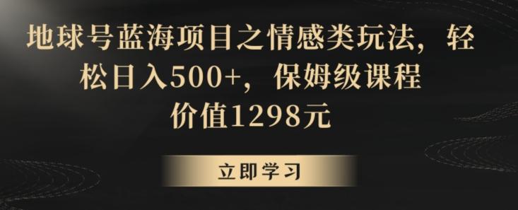 地球号蓝海项目之情感类玩法，轻松日入500+，保姆级课程【揭秘】-秋鱼网创
