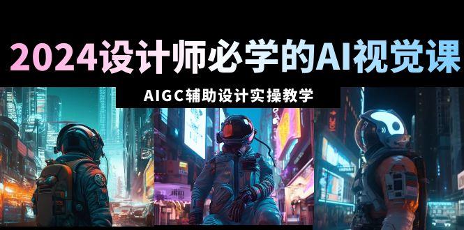 2024设计师必学的AI视觉课：AIGC辅助设计实操教学(66节课)-秋鱼网创