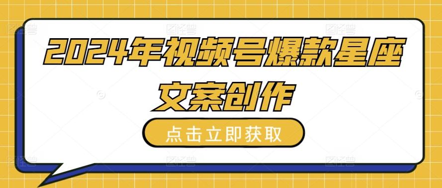 2024年视频号爆款星座文案创作教程【揭秘】-秋鱼网创