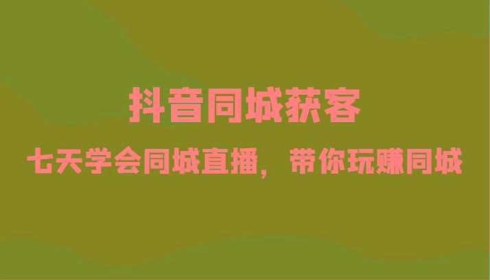 抖音同城获客-七天学会同城直播，带你玩赚同城(34节课)-秋鱼网创
