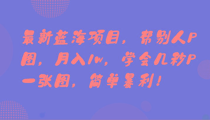 最新蓝海项目，帮别人P图，月入1w，学会几秒P一张图，简单暴利！-秋鱼网创