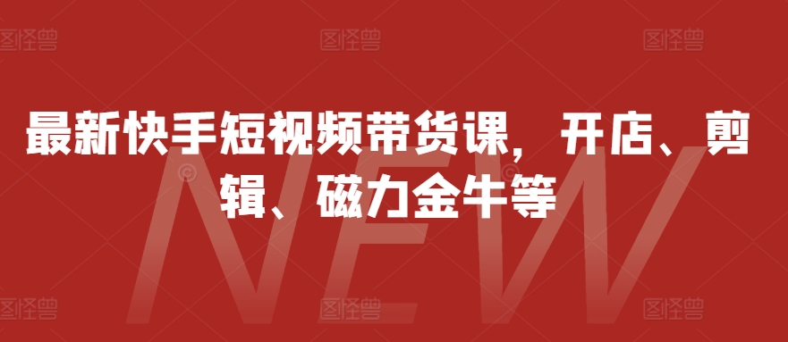 最新快手短视频带货课，开店、剪辑、磁力金牛等-秋鱼网创