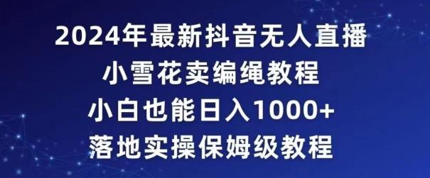 2024年抖音最新无人直播小雪花卖编绳项目,小白也能日入1000+落地实操保姆级教程【揭秘】