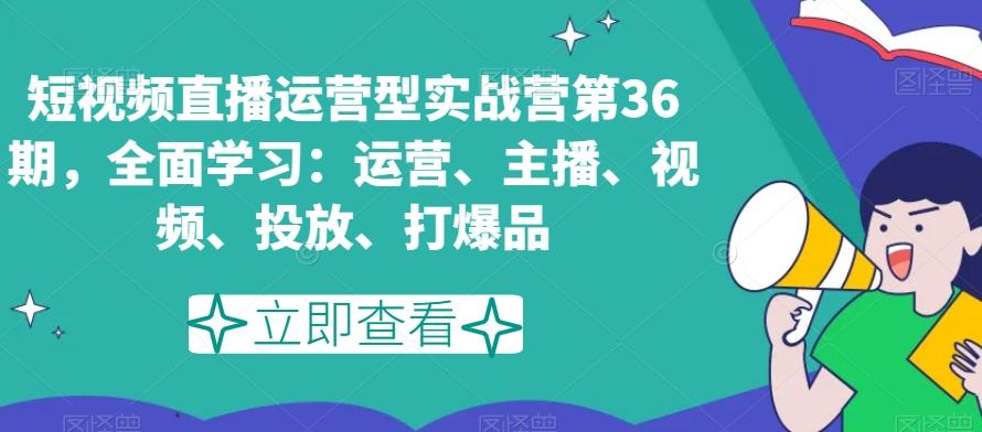 短视频直播运营型实战营第36期，全面学习：运营、主播、视频、投放、打爆品-秋鱼网创