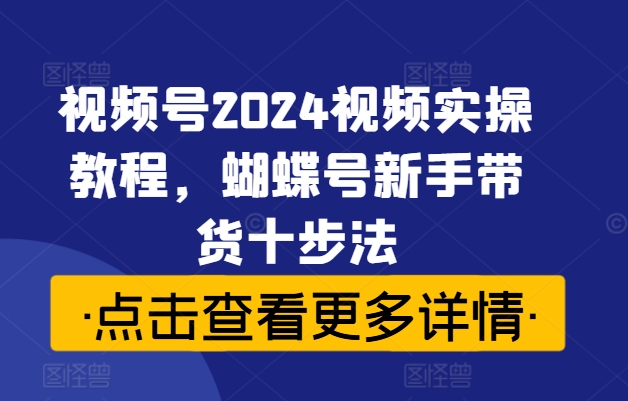 视频号2024视频实操教程,蝴蝶号新手带货十步法