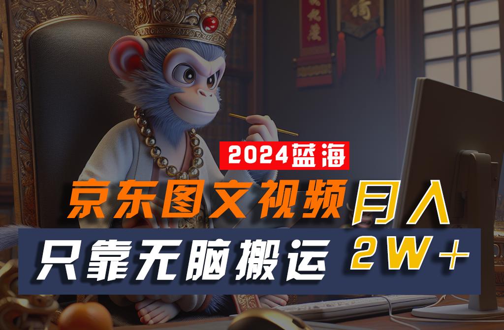 2024最新蓝海项目，只靠无脑搬运，不需要剪辑，有手就会，京东图文视频，每月亲测2w+-秋鱼网创