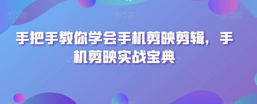 手把手教你学会手机剪映剪辑，手机剪映实战宝典-秋鱼网创