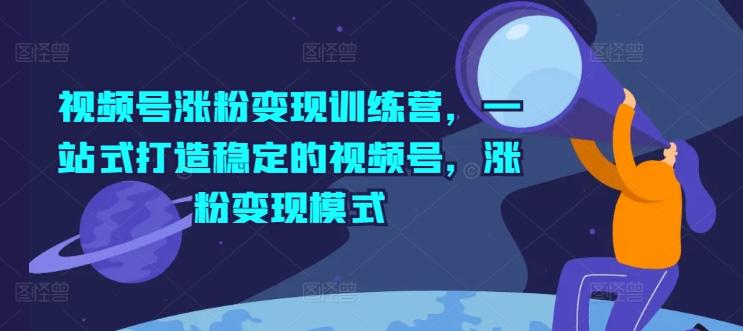 视频号涨粉变现训练营，一站式打造稳定的视频号，涨粉变现模式-秋鱼网创