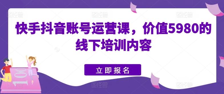 快手抖音账号运营课，价值5980的线下培训内容-秋鱼网创