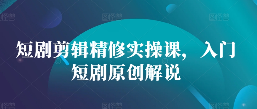 短剧剪辑精修实操课，入门短剧原创解说-秋鱼网创