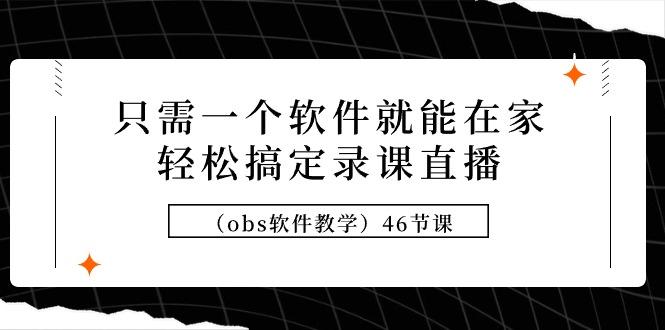 (9336期)只需一个软件就能在家轻松搞定录课直播(obs软件教学)46节课-秋鱼网创