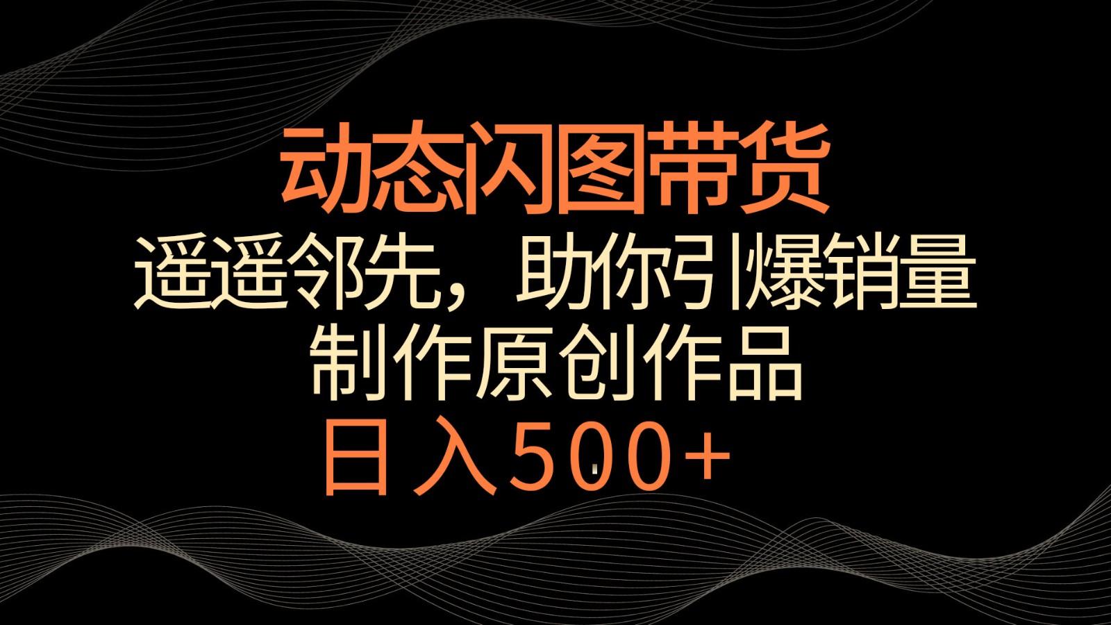 动态闪图带货，遥遥领先，冷门玩法，助你轻松引爆销量！日入500+-秋鱼网创