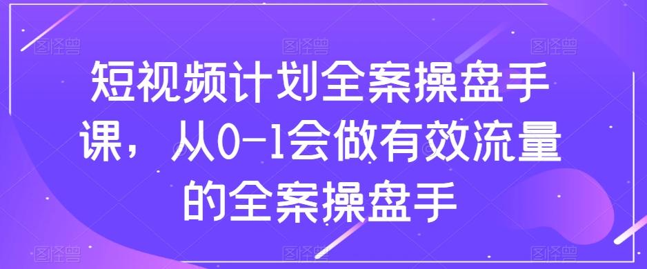 短视频计划全案操盘手课，从0-1会做有效流量的全案操盘手-秋鱼网创