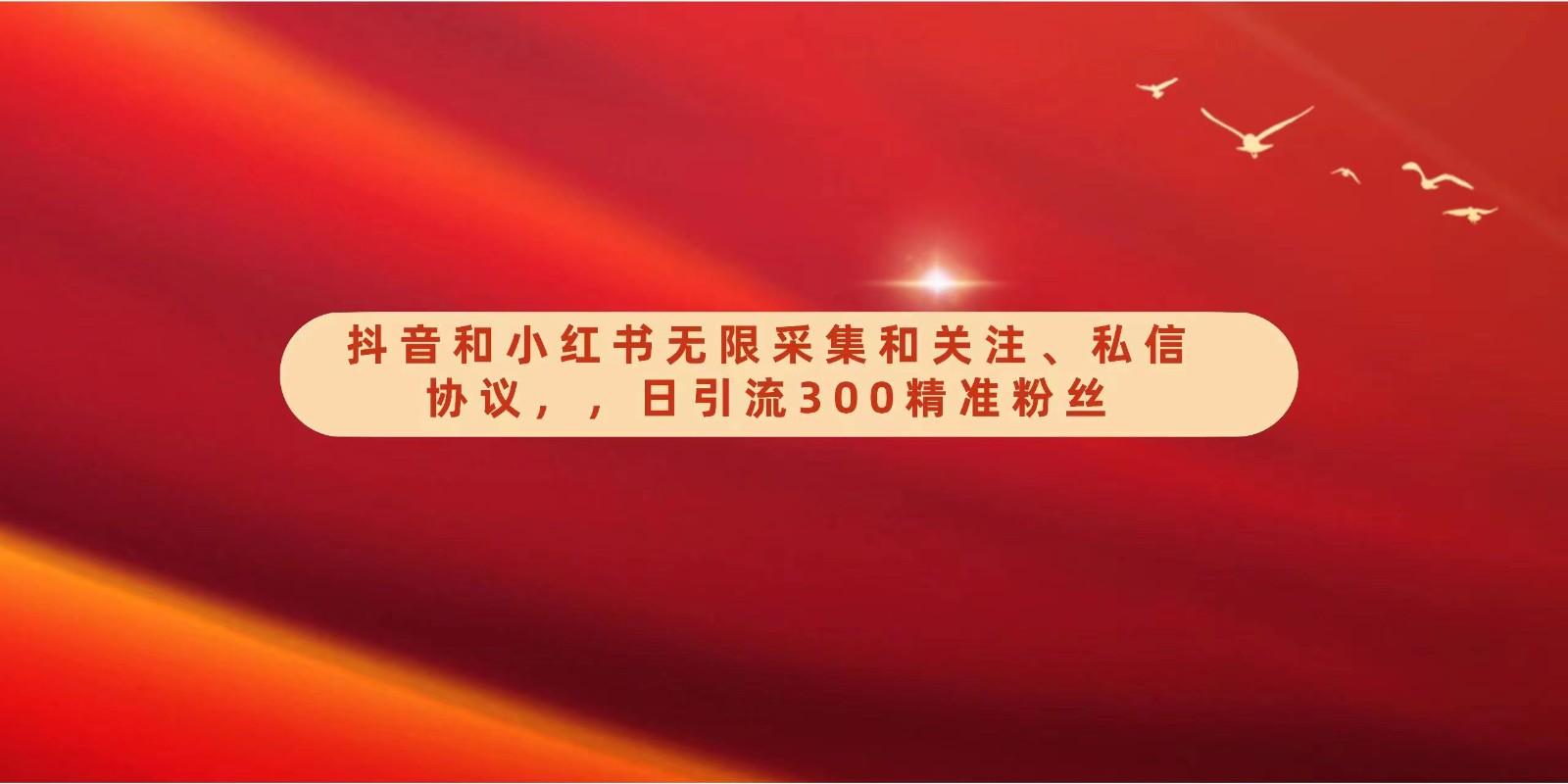 抖音和小红书无限采集和关注、私信协议，日引流300精准粉-秋鱼网创