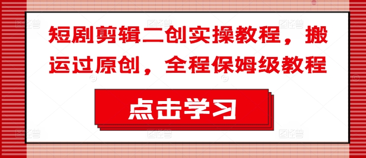 短剧剪辑二创实操教程，搬运过原创，全程保姆级教程-秋鱼网创
