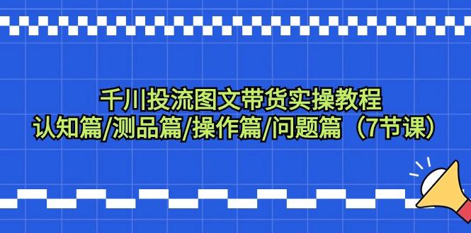 千川投流图文带货实操教程：认知篇/测品篇/操作篇/问题篇(7节课)-秋鱼网创