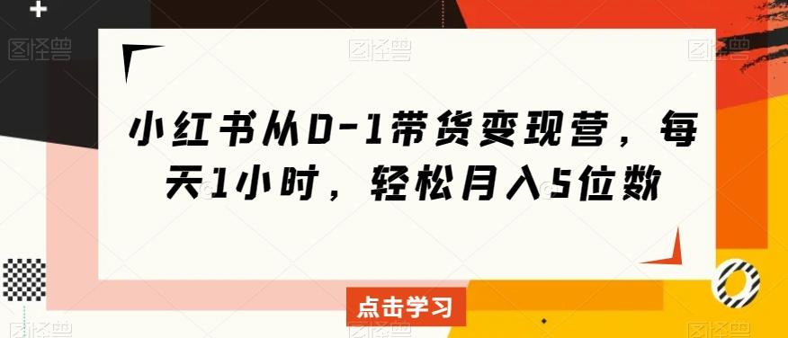 小红书从0-1带货变现营，每天1小时，轻松月入5位数-秋鱼网创