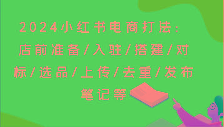 2024小红书电商打法：店前准备/入驻/搭建/对标/选品/上传/去重/发布笔记等-秋鱼网创