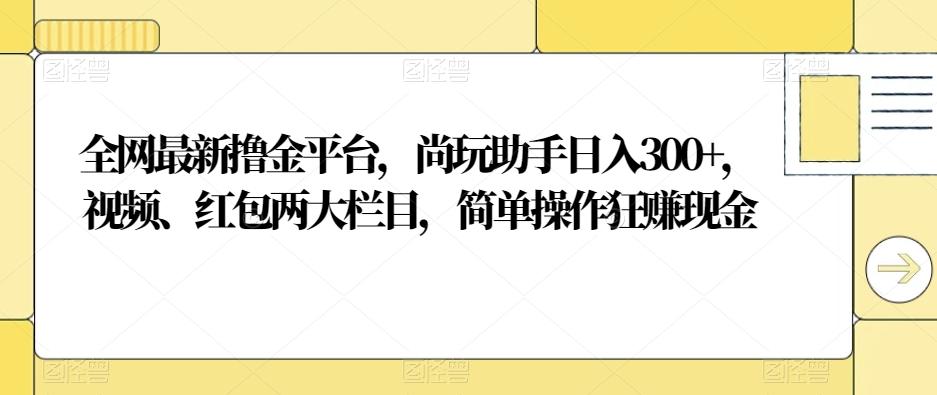全网最新撸金平台，尚玩助手日入300+，视频、红包两大栏目，简单操作狂赚现金-秋鱼网创