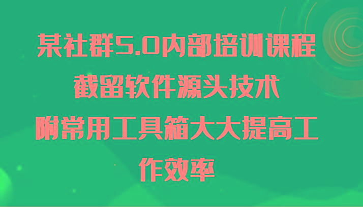 某社群5.0内部培训课程，截留软件源头技术，附常用工具箱大大提高工作效率-秋鱼网创