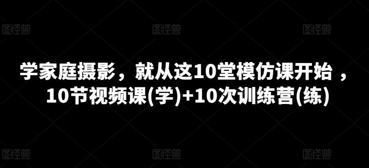 学家庭摄影,就从这10堂模仿课开始 ,10节视频课(学)+10次训练营(练)