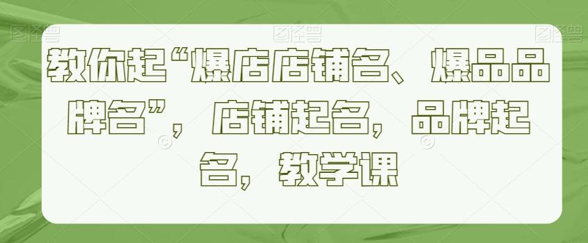 教你起“爆店店铺名、爆品品牌名”,店铺起名,品牌起名,教学课